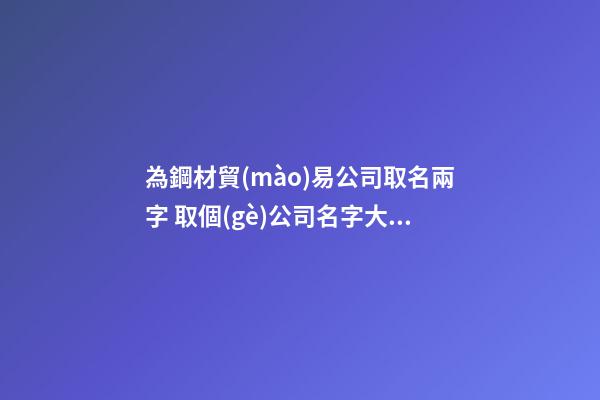 為鋼材貿(mào)易公司取名兩字 取個(gè)公司名字大全兩字-第1張-公司起名-玄機(jī)派